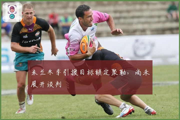 米兰冬季引援目标锁定聚勒，尚未展开谈判