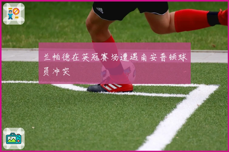 兰帕德在英冠赛场遭遇南安普顿球员冲突