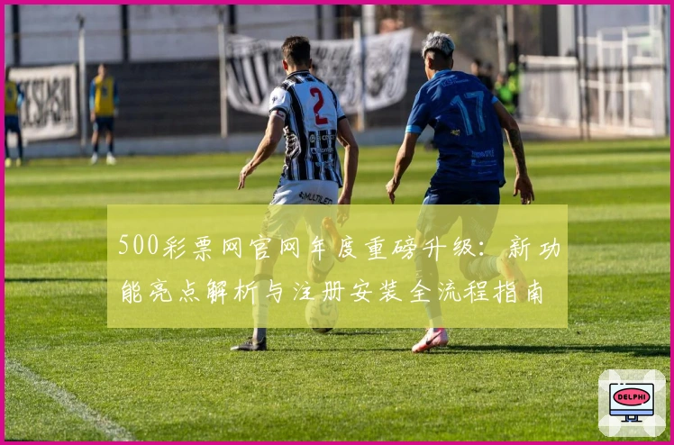 500彩票网官网年度重磅升级：新功能亮点解析与注册安装全流程指南