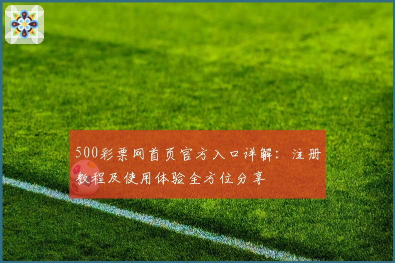500彩票网首页官方入口详解：注册教程及使用体验全方位分享
