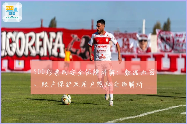 500彩票网安全保障详解：数据加密、账户保护及用户隐私全面解析