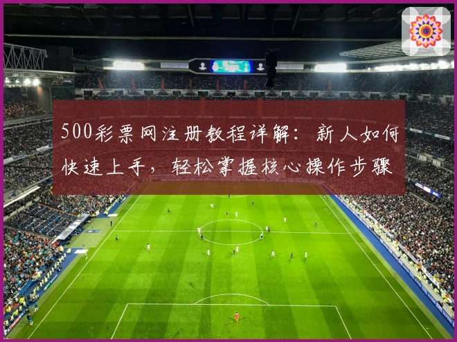 500彩票网注册教程详解：新人如何快速上手，轻松掌握核心操作步骤