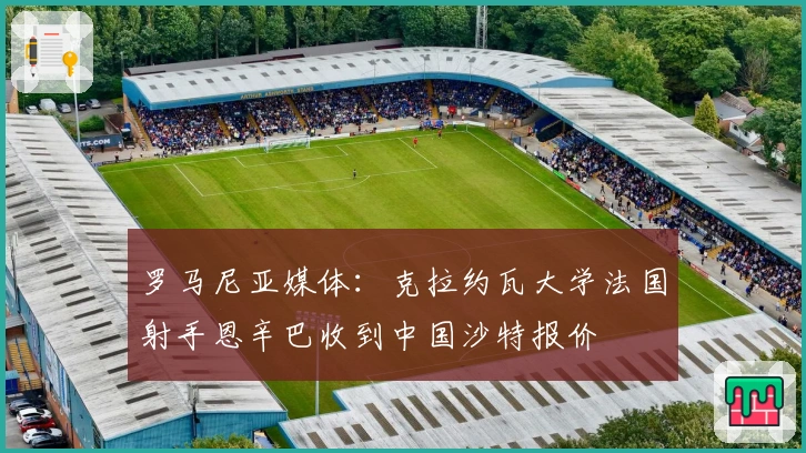 罗马尼亚媒体：克拉约瓦大学法国射手恩辛巴收到中国沙特报价