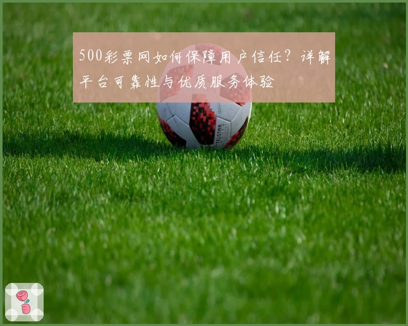 500彩票网如何保障用户信任？详解平台可靠性与优质服务体验