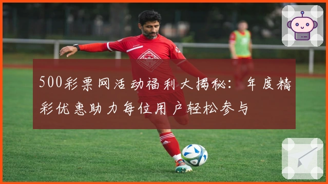 500彩票网活动福利大揭秘：年度精彩优惠助力每位用户轻松参与