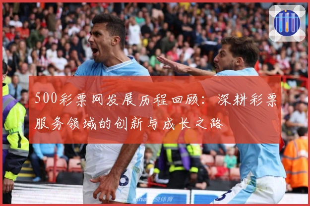 500彩票网发展历程回顾：深耕彩票服务领域的创新与成长之路