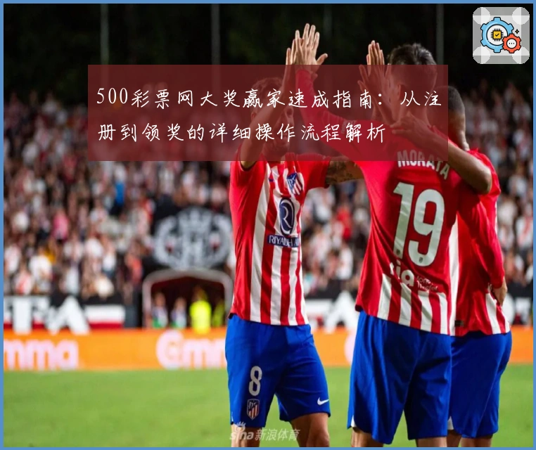 500彩票网大奖赢家速成指南：从注册到领奖的详细操作流程解析