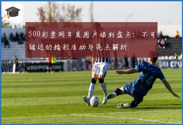 500彩票网年度用户福利盘点：不可错过的精彩活动与亮点解析
