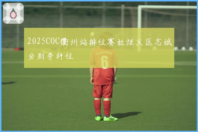 2025COC衢州站排位赛杜炫义区志斌分别夺杆位