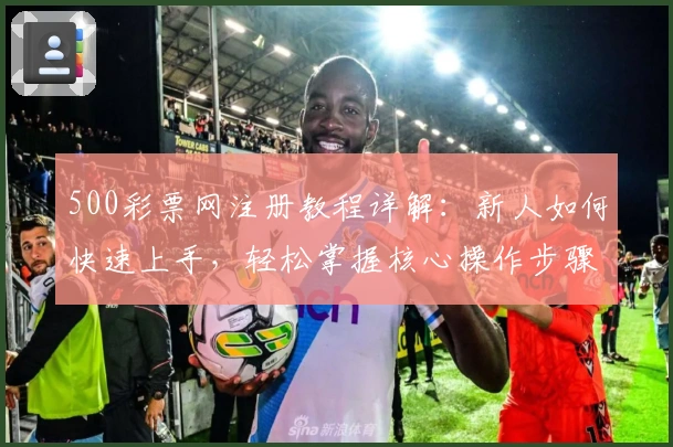 500彩票网注册教程详解：新人如何快速上手，轻松掌握核心操作步骤