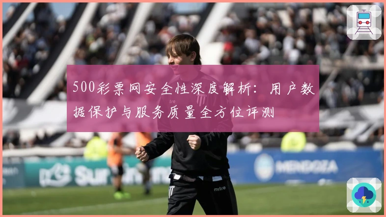 500彩票网安全性深度解析：用户数据保护与服务质量全方位评测