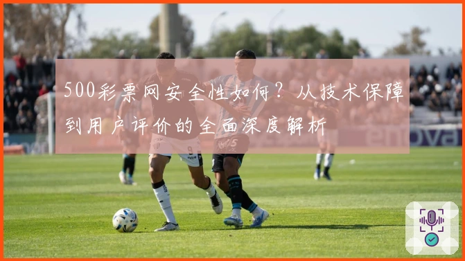 500彩票网安全性如何？从技术保障到用户评价的全面深度解析