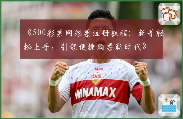 《500彩票网彩票注册教程：新手轻松上手，引领便捷购票新时代》
