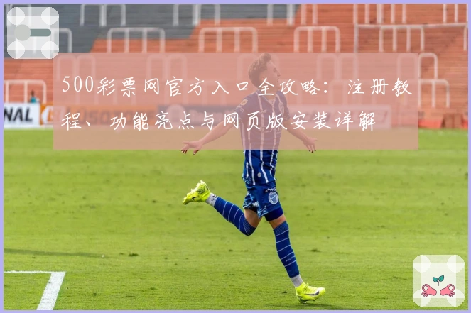500彩票网官方入口全攻略:注册教程、功能亮点与网页版安装详解