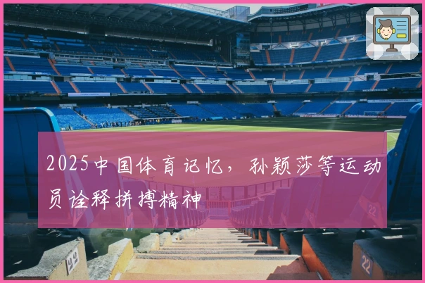 2025中国体育记忆，孙颖莎等运动员诠释拼搏精神