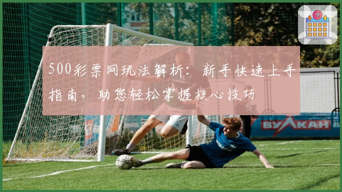 500彩票网玩法解析：新手快速上手指南，助您轻松掌握核心技巧