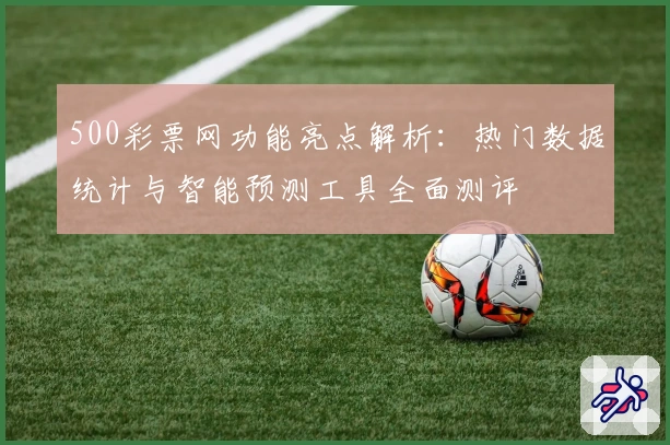 500彩票网功能亮点解析：热门数据统计与智能预测工具全面测评