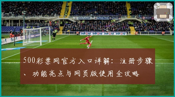 500彩票网官方入口详解:注册步骤、功能亮点与网页版使用全攻略