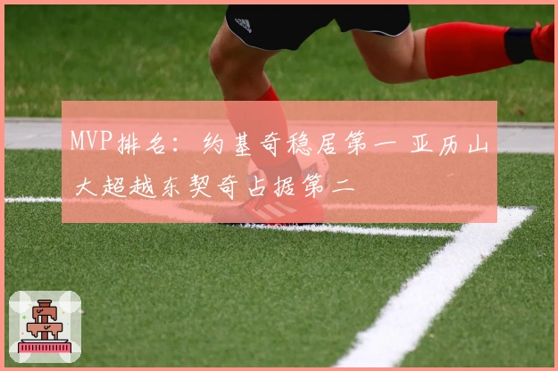 MVP排名:约基奇稳居第一 亚历山大超越东契奇占据第二