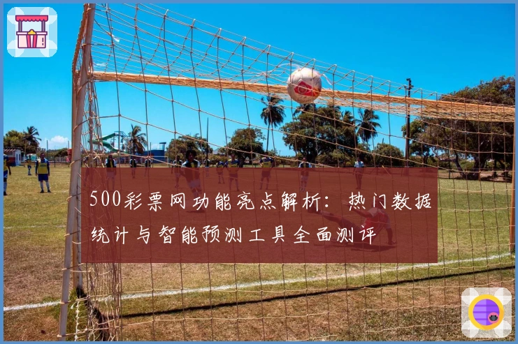 500彩票网功能亮点解析：热门数据统计与智能预测工具全面测评