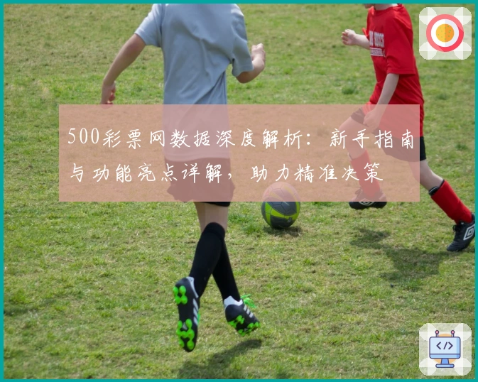 500彩票网数据深度解析：新手指南与功能亮点详解，助力精准决策
