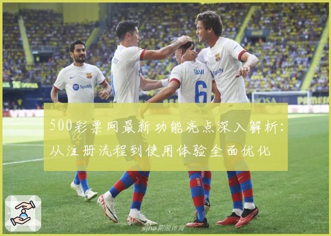 500彩票网最新功能亮点深入解析：从注册流程到使用体验全面优化