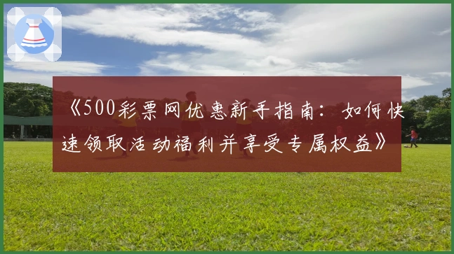 《500彩票网优惠新手指南：如何快速领取活动福利并享受专属权益》