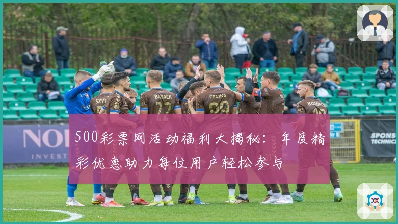 500彩票网活动福利大揭秘:年度精彩优惠助力每位用户轻松参与