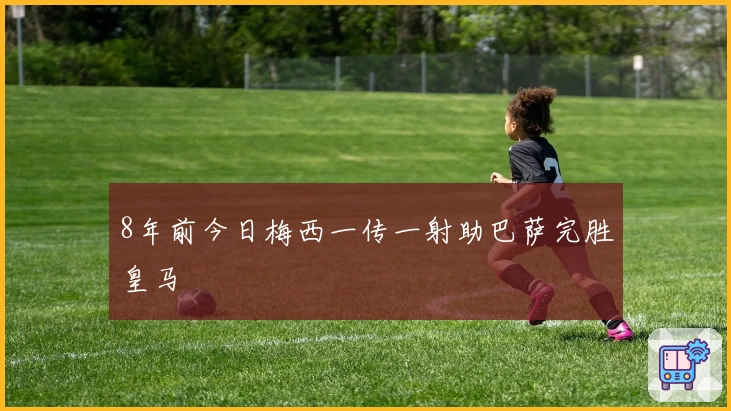 8年前今日梅西一传一射助巴萨完胜皇马