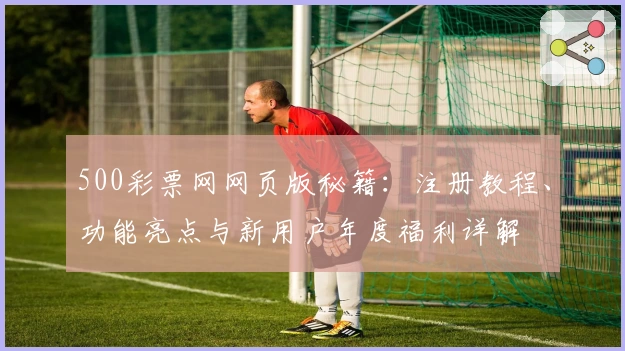 500彩票网网页版秘籍：注册教程、功能亮点与新用户年度福利详解