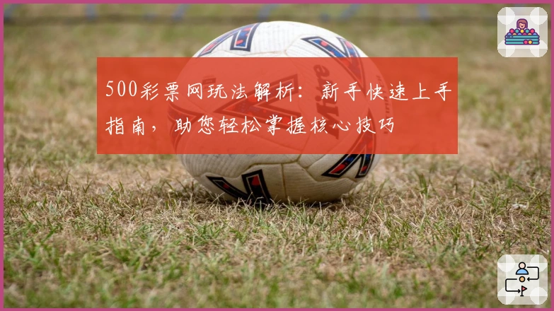 500彩票网玩法解析：新手快速上手指南，助您轻松掌握核心技巧