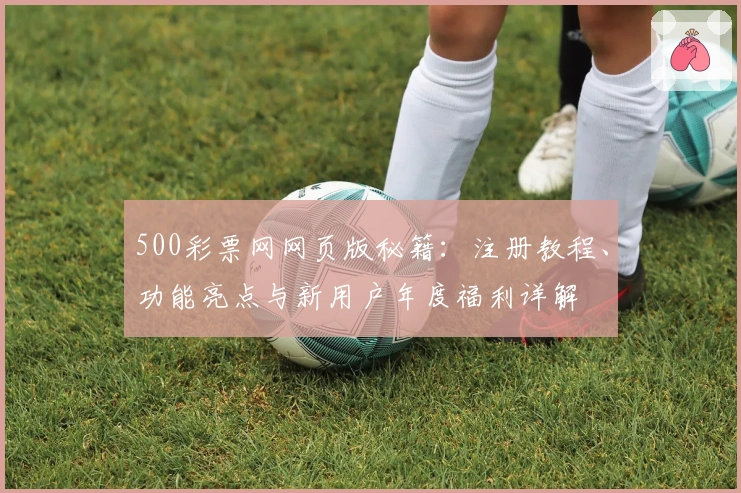 500彩票网网页版秘籍：注册教程、功能亮点与新用户年度福利详解