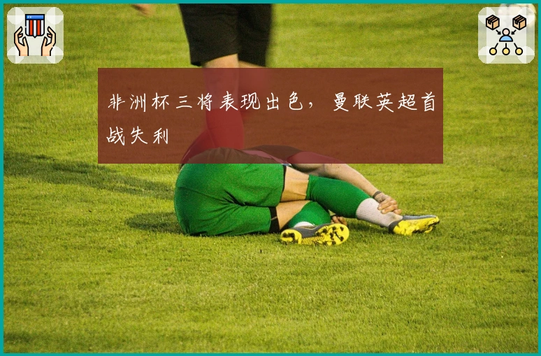 非洲杯三将表现出色，曼联英超首战失利