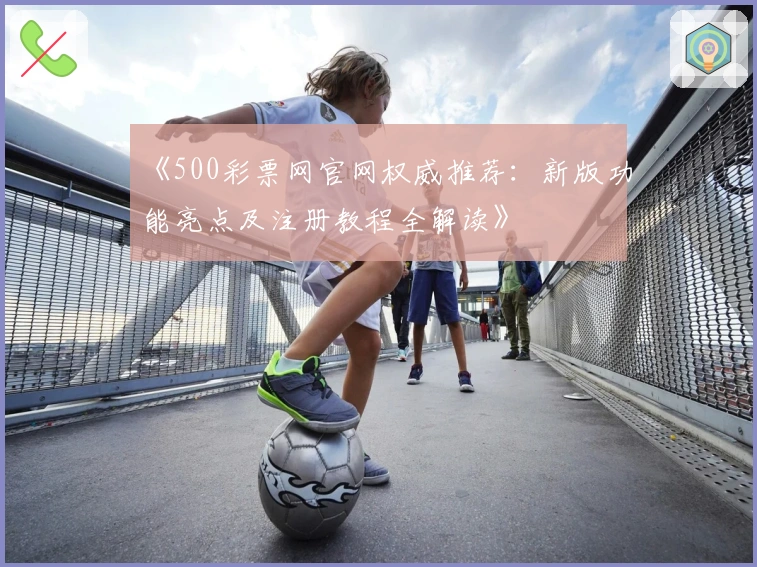 《500彩票网官网权威推荐：新版功能亮点及注册教程全解读》