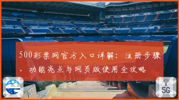500彩票网官方入口详解：注册步骤、功能亮点与网页版使用全攻略