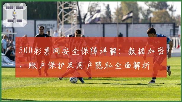 500彩票网安全保障详解：数据加密、账户保护及用户隐私全面解析