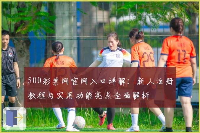 500彩票网官网入口详解：新人注册教程与实用功能亮点全面解析