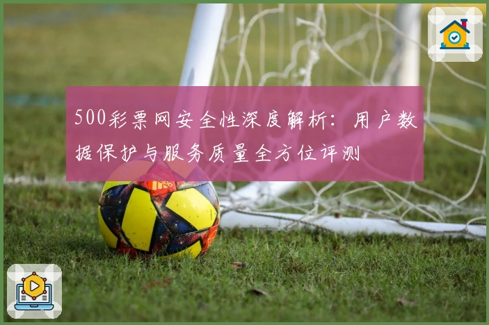 500彩票网安全性深度解析：用户数据保护与服务质量全方位评测