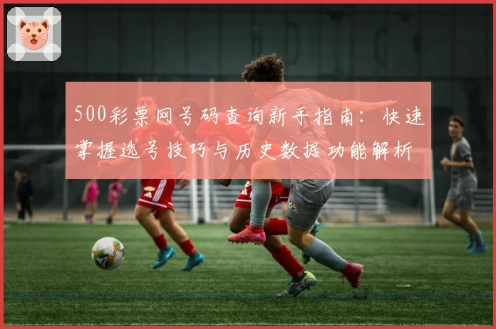 500彩票网号码查询新手指南：快速掌握选号技巧与历史数据功能解析