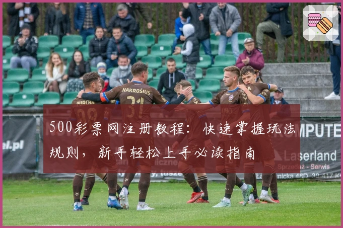 500彩票网注册教程：快速掌握玩法规则，新手轻松上手必读指南