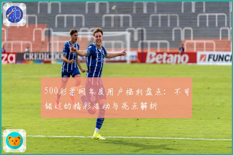 500彩票网年度用户福利盘点：不可错过的精彩活动与亮点解析