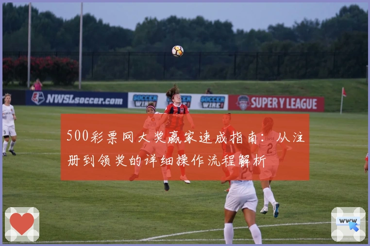 500彩票网大奖赢家速成指南：从注册到领奖的详细操作流程解析