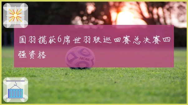 国羽揽获6席世羽联巡回赛总决赛四强资格