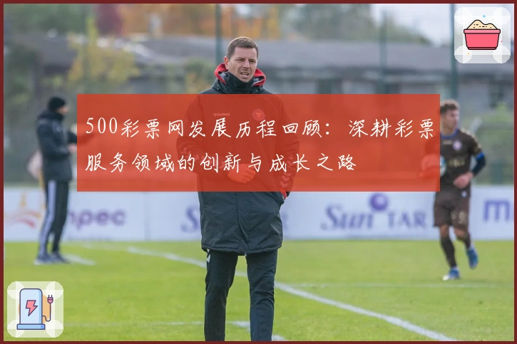 500彩票网发展历程回顾：深耕彩票服务领域的创新与成长之路
