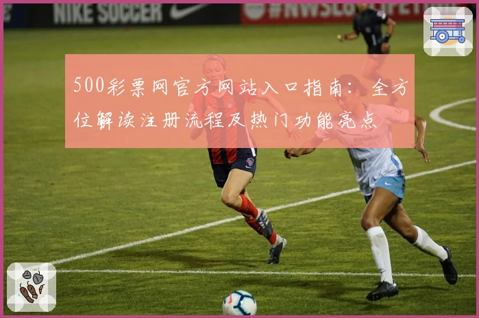 500彩票网官方网站入口指南：全方位解读注册流程及热门功能亮点