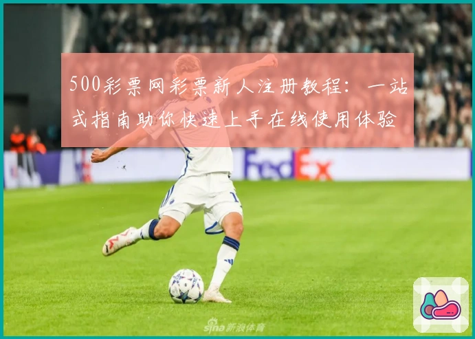 500彩票网彩票新人注册教程：一站式指南助你快速上手在线使用体验